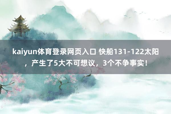 kaiyun体育登录网页入口 快船131-122太阳，产生了5大不可想议，3个不争事实！