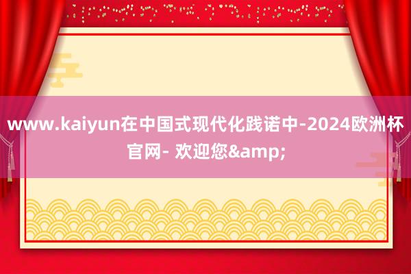 www.kaiyun在中国式现代化践诺中-2024欧洲杯官网- 欢迎您&