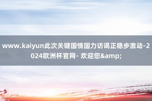 www.kaiyun此次关键国情国力访谒正稳步激动-2024欧洲杯官网- 欢迎您&