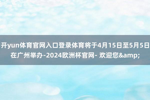 开yun体育官网入口登录体育将于4月15日至5月5日在广州举办-2024欧洲杯官网- 欢迎您&
