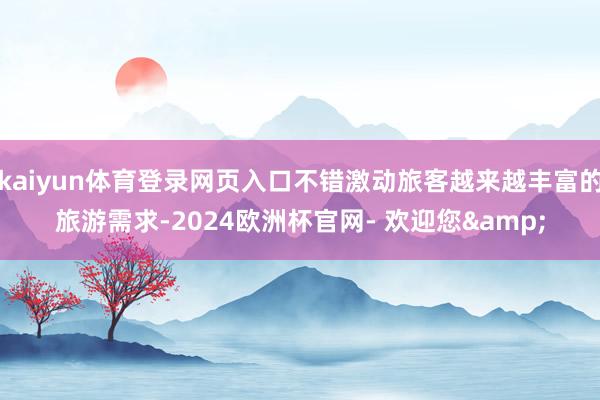 kaiyun体育登录网页入口不错激动旅客越来越丰富的旅游需求-2024欧洲杯官网- 欢迎您&