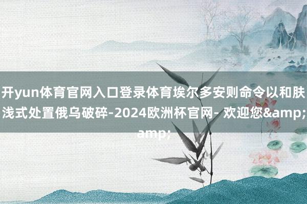 开yun体育官网入口登录体育埃尔多安则命令以和肤浅式处置俄乌破碎-2024欧洲杯官网- 欢迎您&