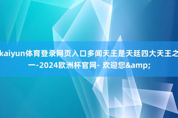 kaiyun体育登录网页入口多闻天王是天廷四大天王之一-2024欧洲杯官网- 欢迎您&