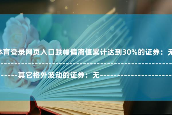 kaiyun体育登录网页入口跌幅偏离值累计达到30%的证券:无--------------------------------------------------------------------------------------------其它格外波动的证券:无------------------------------------------------------------------