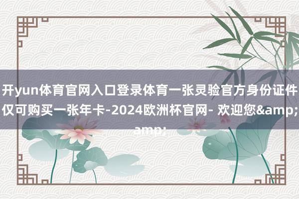 开yun体育官网入口登录体育一张灵验官方身份证件仅可购买一张年卡-2024欧洲杯官网- 欢迎您&