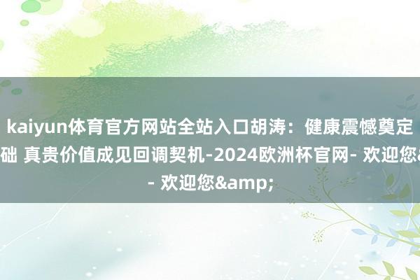 kaiyun体育官方网站全站入口胡涛:健康震憾奠定长牛基础 真贵价值成见回调契机-2024欧洲杯官网- 欢迎您&