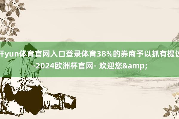 开yun体育官网入口登录体育38%的券商予以抓有提议-2024欧洲杯官网- 欢迎您&