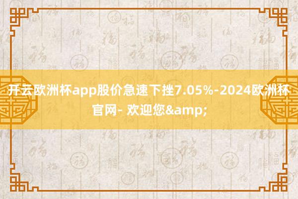 开云欧洲杯app股价急速下挫7.05%-2024欧洲杯官网- 欢迎您&