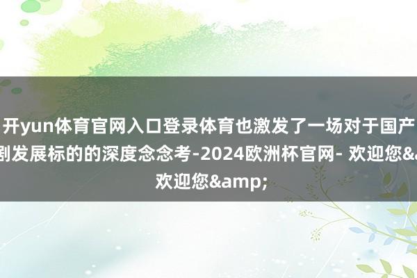 开yun体育官网入口登录体育也激发了一场对于国产悬疑剧发展标的的深度念念考-2024欧洲杯官网- 欢迎您&