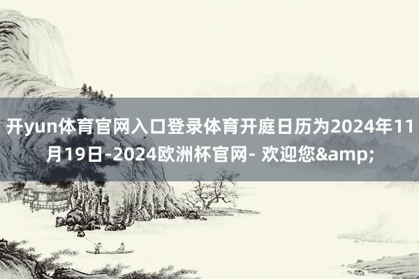 开yun体育官网入口登录体育开庭日历为2024年11月19日-2024欧洲杯官网- 欢迎您&