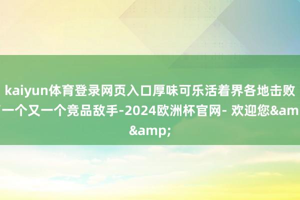 kaiyun体育登录网页入口厚味可乐活着界各地击败了一个又一个竞品敌手-2024欧洲杯官网- 欢迎您&