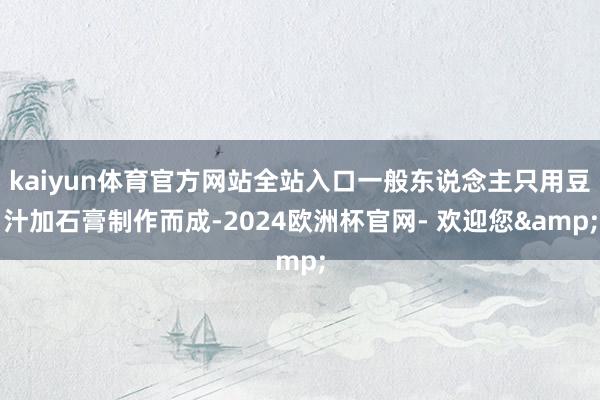 kaiyun体育官方网站全站入口一般东说念主只用豆汁加石膏制作而成-2024欧洲杯官网- 欢迎您&