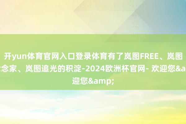 开yun体育官网入口登录体育有了岚图FREE、岚图梦念念家、岚图追光的积淀-2024欧洲杯官网- 欢迎您&