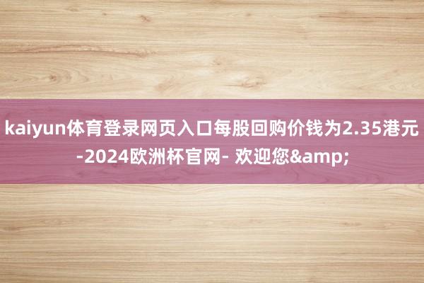 kaiyun体育登录网页入口每股回购价钱为2.35港元-2024欧洲杯官网- 欢迎您&