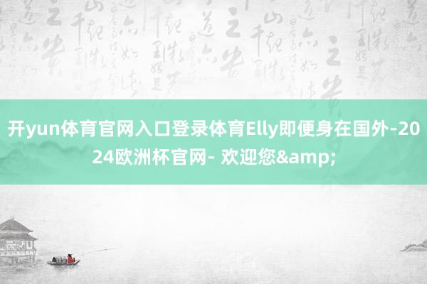开yun体育官网入口登录体育Elly即便身在国外-2024欧洲杯官网- 欢迎您&