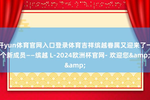 开yun体育官网入口登录体育吉祥缤越眷属又迎来了一个新成员——缤越 L-2024欧洲杯官网- 欢迎您&