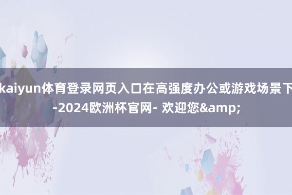 kaiyun体育登录网页入口在高强度办公或游戏场景下-2024欧洲杯官网- 欢迎您&