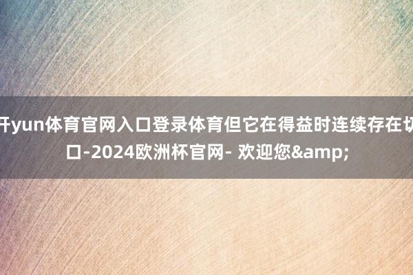 开yun体育官网入口登录体育但它在得益时连续存在切口-2024欧洲杯官网- 欢迎您&