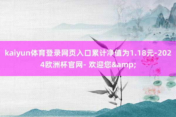 kaiyun体育登录网页入口累计净值为1.18元-2024欧洲杯官网- 欢迎您&