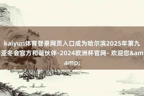 kaiyun体育登录网页入口成为哈尔滨2025年第九届亚冬会官方和谐伙伴-2024欧洲杯官网- 欢迎您&