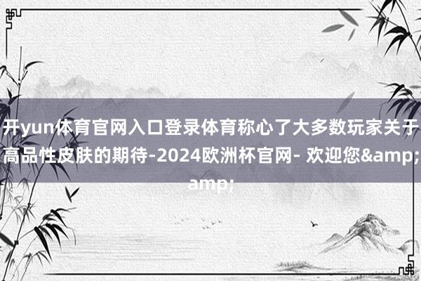 开yun体育官网入口登录体育称心了大多数玩家关于高品性皮肤的期待-2024欧洲杯官网- 欢迎您&