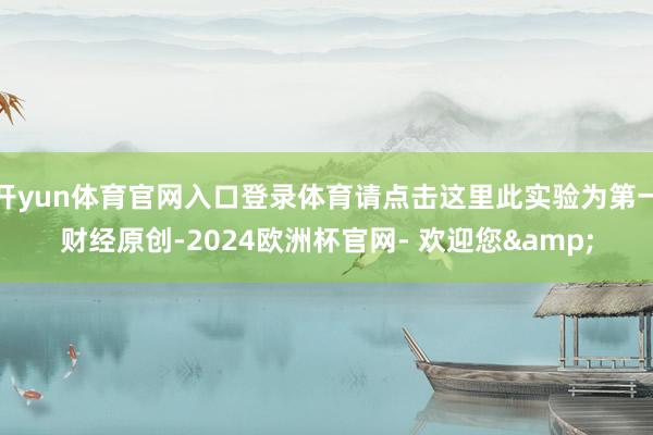 开yun体育官网入口登录体育请点击这里此实验为第一财经原创-2024欧洲杯官网- 欢迎您&