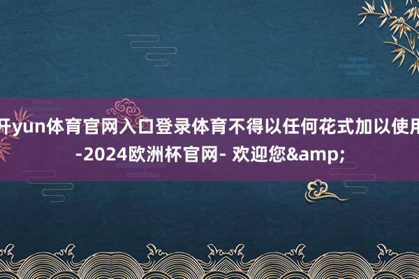 开yun体育官网入口登录体育不得以任何花式加以使用-2024欧洲杯官网- 欢迎您&