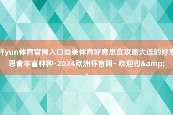 开yun体育官网入口登录体育好意思食攻略大连的好意思食丰富种种-2024欧洲杯官网- 欢迎您&