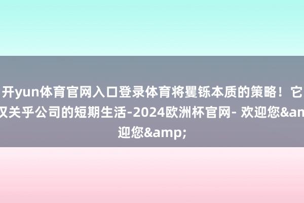 开yun体育官网入口登录体育将矍铄本质的策略!它不仅关乎公司的短期生活-2024欧洲杯官网- 欢迎您&