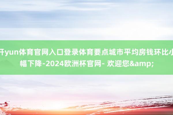 开yun体育官网入口登录体育要点城市平均房钱环比小幅下降-2024欧洲杯官网- 欢迎您&