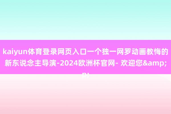 kaiyun体育登录网页入口一个独一网罗动画教悔的新东说念主导演-2024欧洲杯官网- 欢迎您&