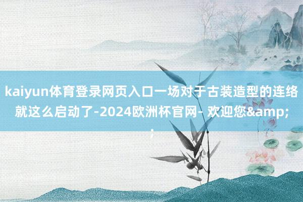 kaiyun体育登录网页入口一场对于古装造型的连络就这么启动了-2024欧洲杯官网- 欢迎您&
