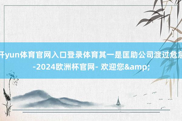开yun体育官网入口登录体育其一是匡助公司渡过危急-2024欧洲杯官网- 欢迎您&