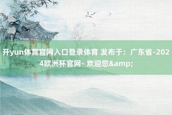 开yun体育官网入口登录体育 发布于：广东省-2024欧洲杯官网- 欢迎您&