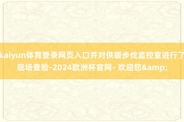 kaiyun体育登录网页入口并对供暖步伐监控室进行了现场查验-2024欧洲杯官网- 欢迎您&