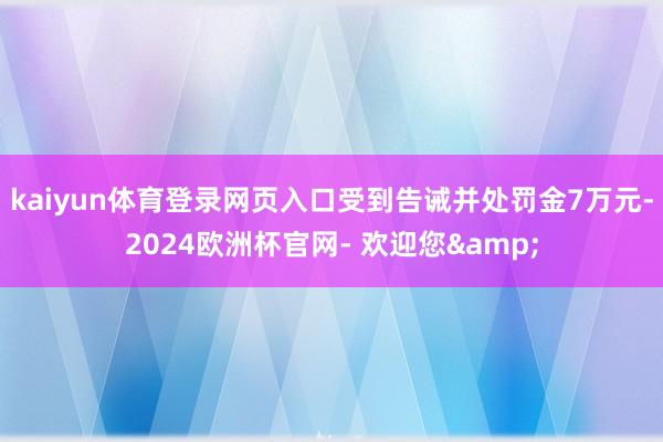 kaiyun体育登录网页入口受到告诫并处罚金7万元-2024欧洲杯官网- 欢迎您&