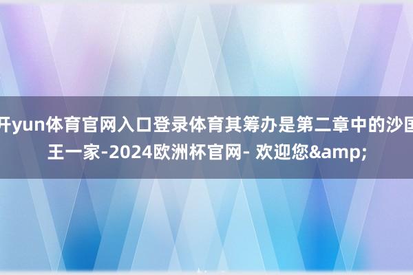 开yun体育官网入口登录体育其筹办是第二章中的沙国王一家-2024欧洲杯官网- 欢迎您&