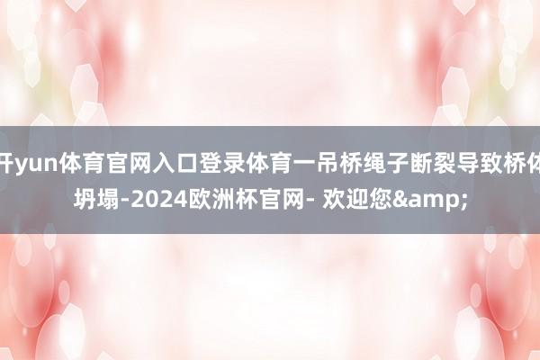 开yun体育官网入口登录体育一吊桥绳子断裂导致桥体坍塌-2024欧洲杯官网- 欢迎您&