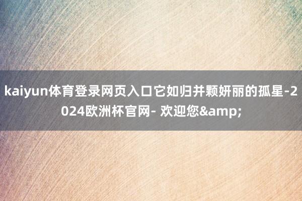 kaiyun体育登录网页入口它如归并颗妍丽的孤星-2024欧洲杯官网- 欢迎您&