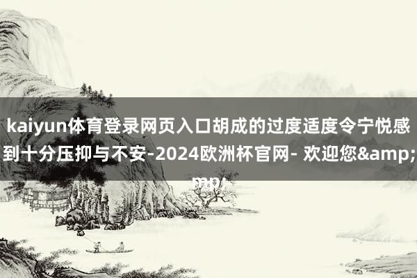 kaiyun体育登录网页入口胡成的过度适度令宁悦感到十分压抑与不安-2024欧洲杯官网- 欢迎您&