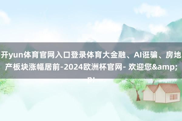 开yun体育官网入口登录体育大金融、AI诳骗、房地产板块涨幅居前-2024欧洲杯官网- 欢迎您&