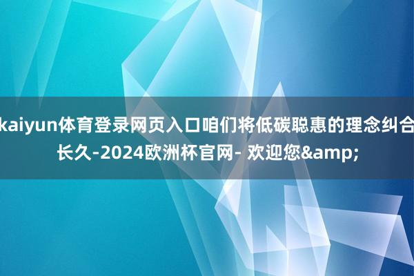 kaiyun体育登录网页入口咱们将低碳聪惠的理念纠合长久-2024欧洲杯官网- 欢迎您&