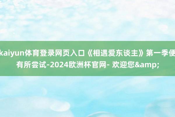 kaiyun体育登录网页入口《相遇爱东谈主》第一季便有所尝试-2024欧洲杯官网- 欢迎您&