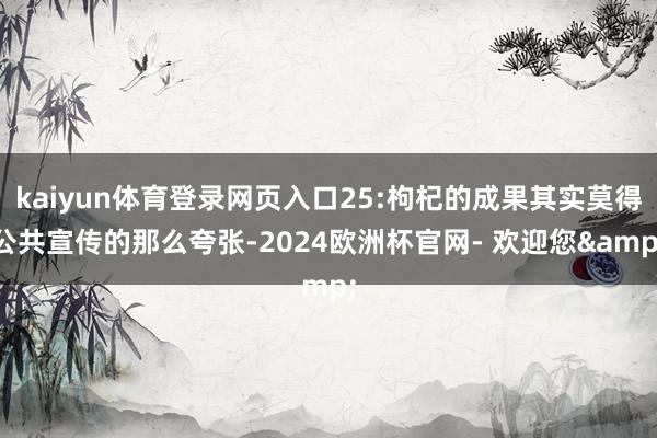 kaiyun体育登录网页入口25:枸杞的成果其实莫得公共宣传的那么夸张-2024欧洲杯官网- 欢迎您&