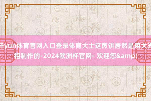 开yun体育官网入口登录体育大士这煎饼居然是用大光相制作的-2024欧洲杯官网- 欢迎您&