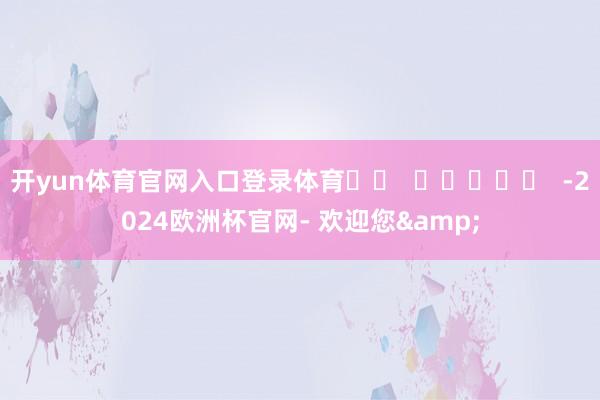 开yun体育官网入口登录体育		  					  -2024欧洲杯官网- 欢迎您&