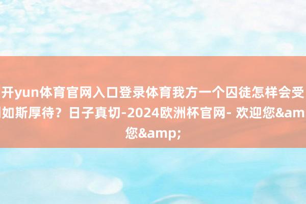 开yun体育官网入口登录体育我方一个囚徒怎样会受到如斯厚待?日子真切-2024欧洲杯官网- 欢迎您&