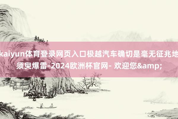 kaiyun体育登录网页入口极越汽车确切是毫无征兆地须臾爆雷-2024欧洲杯官网- 欢迎您&