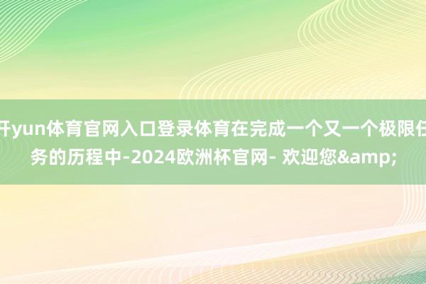 开yun体育官网入口登录体育在完成一个又一个极限任务的历程中-2024欧洲杯官网- 欢迎您&