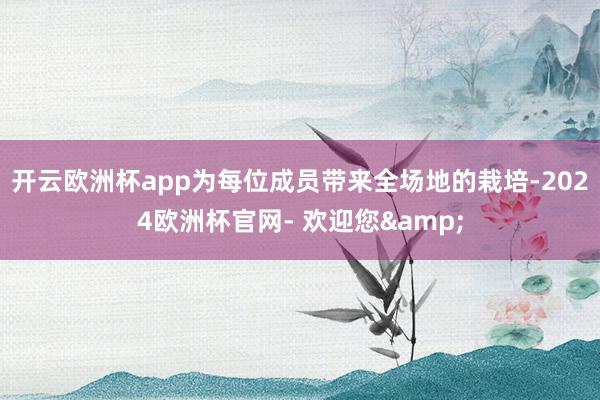 开云欧洲杯app为每位成员带来全场地的栽培-2024欧洲杯官网- 欢迎您&